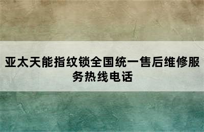 亚太天能指纹锁全国统一售后维修服务热线电话