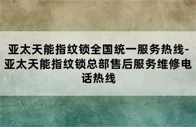 亚太天能指纹锁全国统一服务热线-亚太天能指纹锁总部售后服务维修电话热线