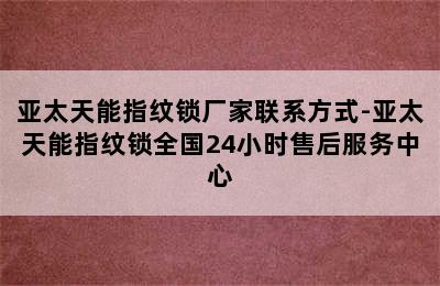 亚太天能指纹锁厂家联系方式-亚太天能指纹锁全国24小时售后服务中心