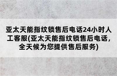 亚太天能指纹锁售后电话24小时人工客服(亚太天能指纹锁售后电话，全天候为您提供售后服务)