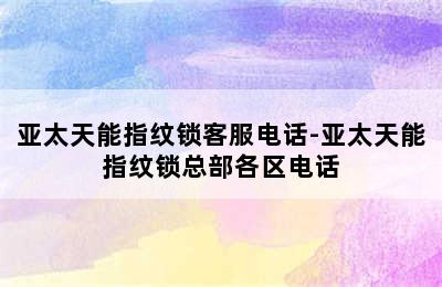 亚太天能指纹锁客服电话-亚太天能指纹锁总部各区电话