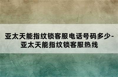 亚太天能指纹锁客服电话号码多少-亚太天能指纹锁客服热线