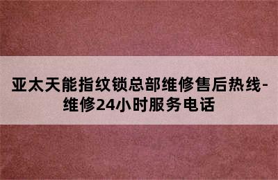 亚太天能指纹锁总部维修售后热线-维修24小时服务电话