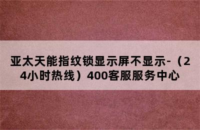 亚太天能指纹锁显示屏不显示-（24小时热线）400客服服务中心