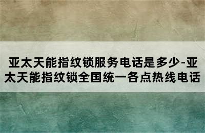 亚太天能指纹锁服务电话是多少-亚太天能指纹锁全国统一各点热线电话