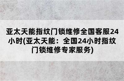 亚太天能指纹门锁维修全国客服24小时(亚太天能：全国24小时指纹门锁维修专家服务)