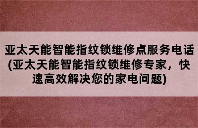 亚太天能智能指纹锁维修点服务电话(亚太天能智能指纹锁维修专家，快速高效解决您的家电问题)