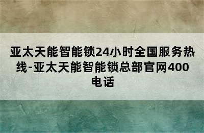 亚太天能智能锁24小时全国服务热线-亚太天能智能锁总部官网400电话