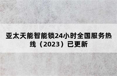 亚太天能智能锁24小时全国服务热线（2023）已更新