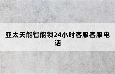 亚太天能智能锁24小时客服客服电话