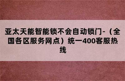 亚太天能智能锁不会自动锁门-（全国各区服务网点）统一400客服热线