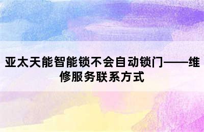 亚太天能智能锁不会自动锁门——维修服务联系方式