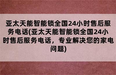 亚太天能智能锁全国24小时售后服务电话(亚太天能智能锁全国24小时售后服务电话，专业解决您的家电问题)