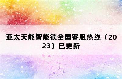 亚太天能智能锁全国客服热线（2023）已更新