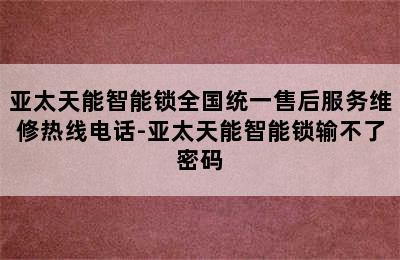 亚太天能智能锁全国统一售后服务维修热线电话-亚太天能智能锁输不了密码