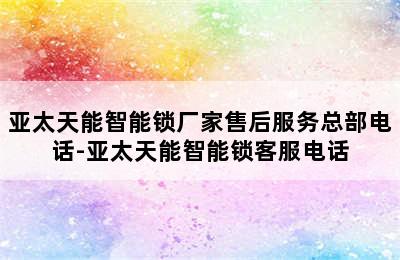 亚太天能智能锁厂家售后服务总部电话-亚太天能智能锁客服电话