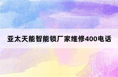 亚太天能智能锁厂家维修400电话