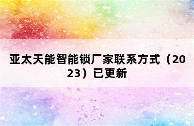 亚太天能智能锁厂家联系方式（2023）已更新