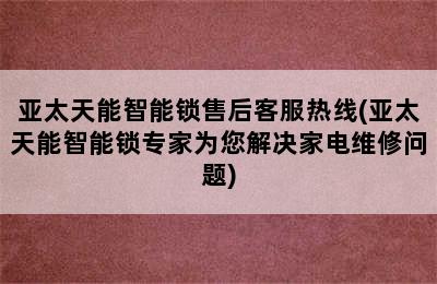 亚太天能智能锁售后客服热线(亚太天能智能锁专家为您解决家电维修问题)