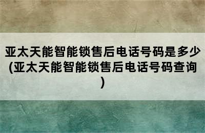 亚太天能智能锁售后电话号码是多少(亚太天能智能锁售后电话号码查询)