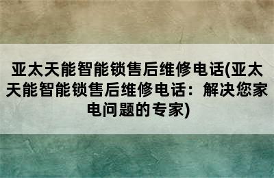 亚太天能智能锁售后维修电话(亚太天能智能锁售后维修电话：解决您家电问题的专家)