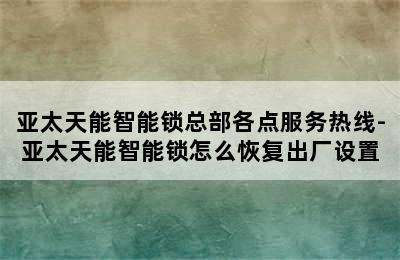 亚太天能智能锁总部各点服务热线-亚太天能智能锁怎么恢复出厂设置