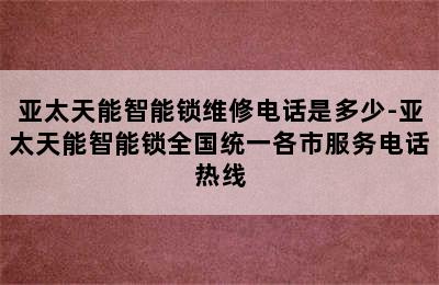 亚太天能智能锁维修电话是多少-亚太天能智能锁全国统一各市服务电话热线