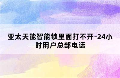 亚太天能智能锁里面打不开-24小时用户总部电话