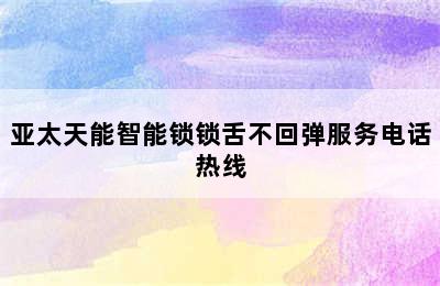 亚太天能智能锁锁舌不回弹服务电话热线