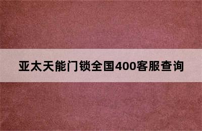 亚太天能门锁全国400客服查询