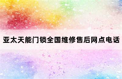 亚太天能门锁全国维修售后网点电话