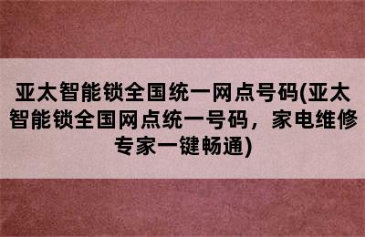 亚太智能锁全国统一网点号码(亚太智能锁全国网点统一号码，家电维修专家一键畅通)