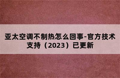 亚太空调不制热怎么回事-官方技术支持（2023）已更新