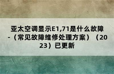 亚太空调显示E1,71是什么故障-（常见故障维修处理方案）（2023）已更新