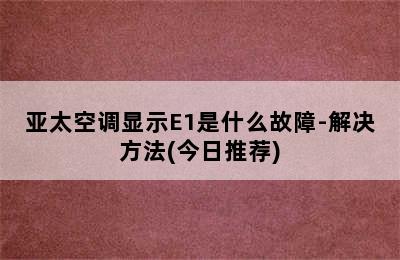 亚太空调显示E1是什么故障-解决方法(今日推荐)