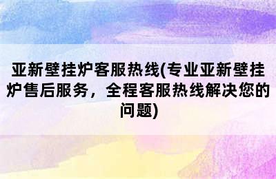 亚新壁挂炉客服热线(专业亚新壁挂炉售后服务，全程客服热线解决您的问题)