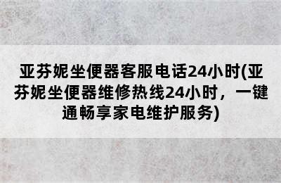 亚芬妮坐便器客服电话24小时(亚芬妮坐便器维修热线24小时，一键通畅享家电维护服务)