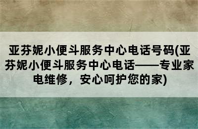 亚芬妮小便斗服务中心电话号码(亚芬妮小便斗服务中心电话——专业家电维修，安心呵护您的家)