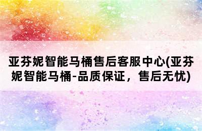 亚芬妮智能马桶售后客服中心(亚芬妮智能马桶-品质保证，售后无忧)