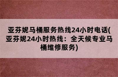 亚芬妮马桶服务热线24小时电话(亚芬妮24小时热线：全天候专业马桶维修服务)