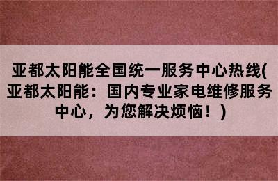 亚都太阳能全国统一服务中心热线(亚都太阳能：国内专业家电维修服务中心，为您解决烦恼！)