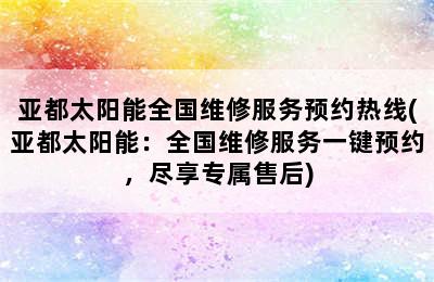 亚都太阳能全国维修服务预约热线(亚都太阳能：全国维修服务一键预约，尽享专属售后)