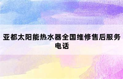 亚都太阳能热水器全国维修售后服务电话