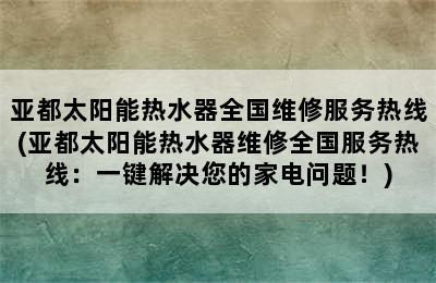 亚都太阳能热水器全国维修服务热线(亚都太阳能热水器维修全国服务热线：一键解决您的家电问题！)