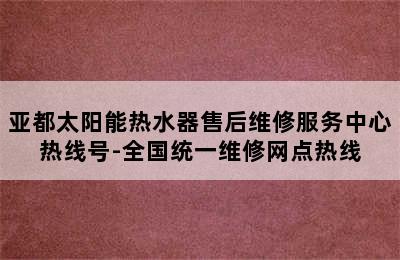 亚都太阳能热水器售后维修服务中心热线号-全国统一维修网点热线