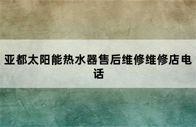 亚都太阳能热水器售后维修维修店电话