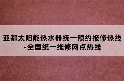 亚都太阳能热水器统一预约报修热线-全国统一维修网点热线