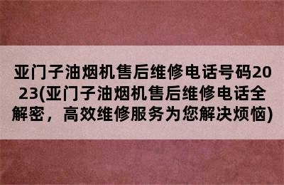 亚门子油烟机售后维修电话号码2023(亚门子油烟机售后维修电话全解密，高效维修服务为您解决烦恼)