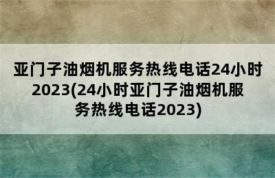 亚门子油烟机服务热线电话24小时2023(24小时亚门子油烟机服务热线电话2023)