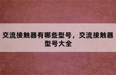 交流接触器有哪些型号，交流接触器型号大全